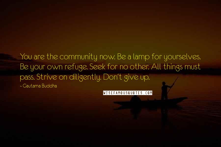 Gautama Buddha Quotes: You are the community now. Be a lamp for yourselves. Be your own refuge. Seek for no other. All things must pass. Strive on diligently. Don't give up.