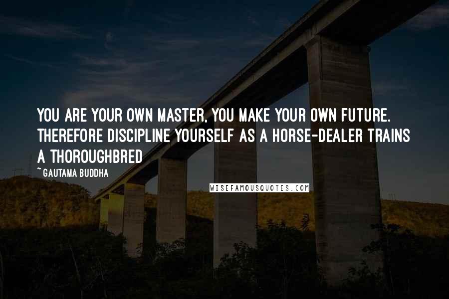 Gautama Buddha Quotes: You are your own master, you make your own future. Therefore discipline yourself as a horse-dealer trains a thoroughbred