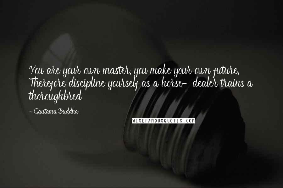 Gautama Buddha Quotes: You are your own master, you make your own future. Therefore discipline yourself as a horse-dealer trains a thoroughbred