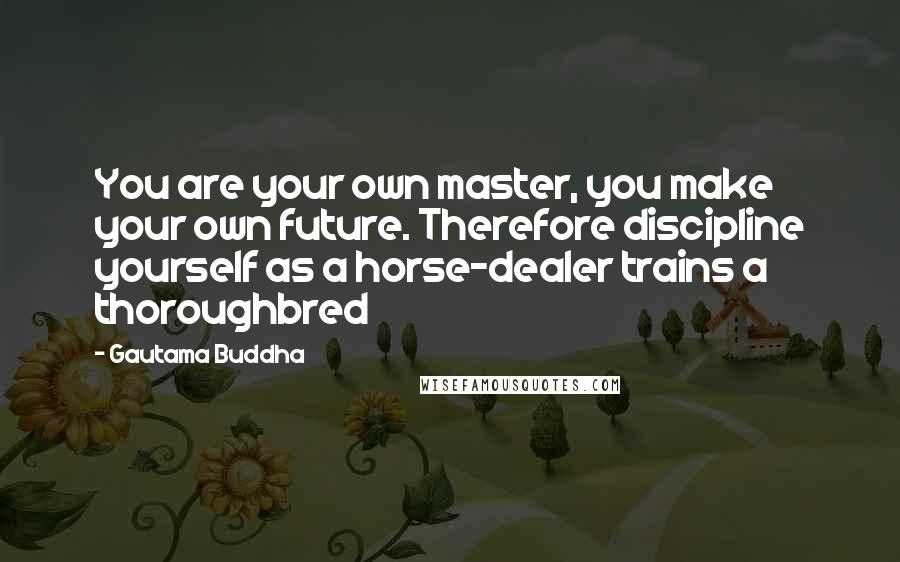 Gautama Buddha Quotes: You are your own master, you make your own future. Therefore discipline yourself as a horse-dealer trains a thoroughbred