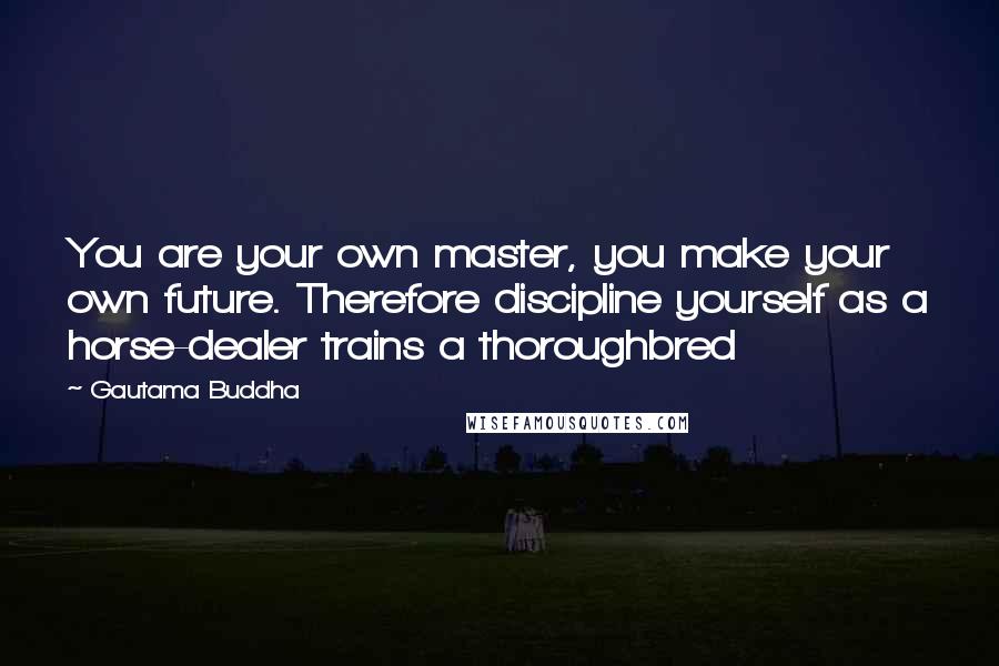 Gautama Buddha Quotes: You are your own master, you make your own future. Therefore discipline yourself as a horse-dealer trains a thoroughbred