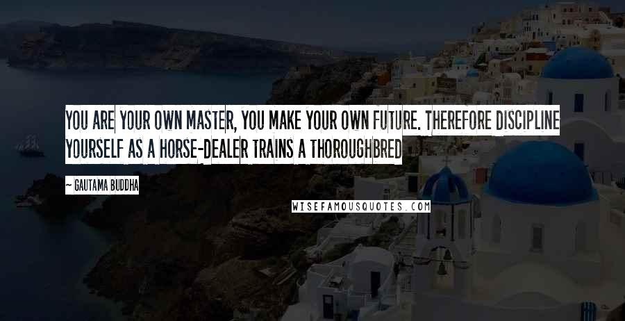 Gautama Buddha Quotes: You are your own master, you make your own future. Therefore discipline yourself as a horse-dealer trains a thoroughbred