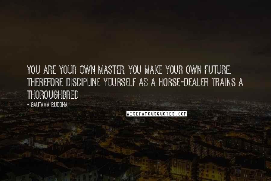 Gautama Buddha Quotes: You are your own master, you make your own future. Therefore discipline yourself as a horse-dealer trains a thoroughbred