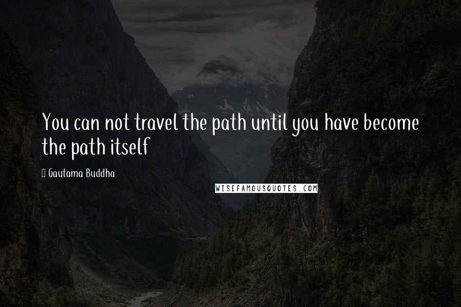 Gautama Buddha Quotes: You can not travel the path until you have become the path itself
