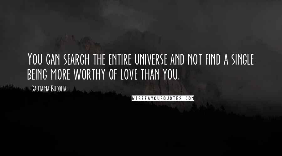 Gautama Buddha Quotes: You can search the entire universe and not find a single being more worthy of love than you.