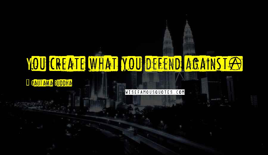 Gautama Buddha Quotes: You create what you defend against.