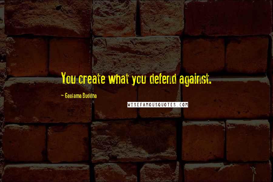 Gautama Buddha Quotes: You create what you defend against.