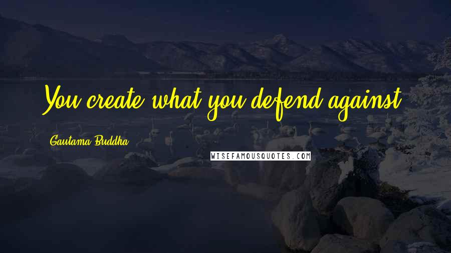 Gautama Buddha Quotes: You create what you defend against.