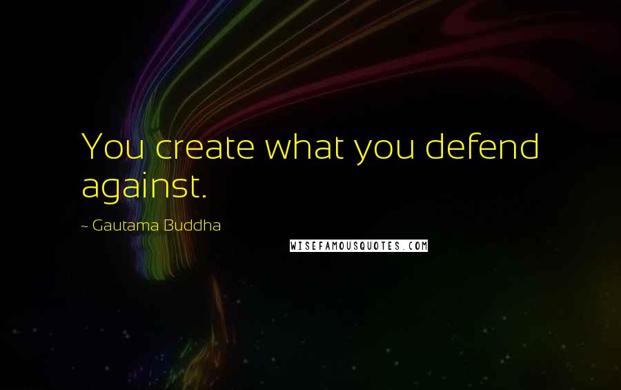 Gautama Buddha Quotes: You create what you defend against.