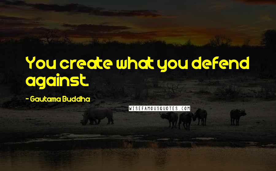 Gautama Buddha Quotes: You create what you defend against.