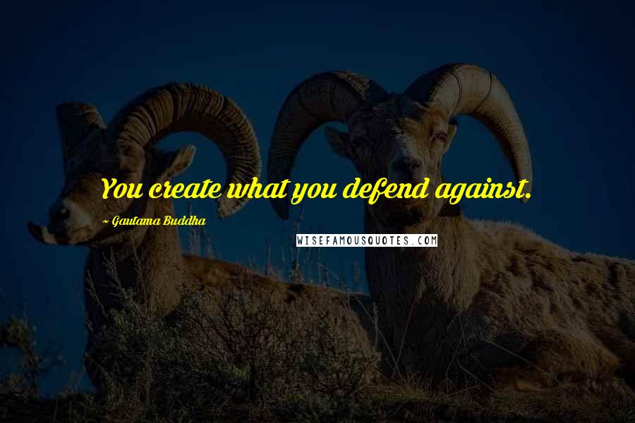 Gautama Buddha Quotes: You create what you defend against.