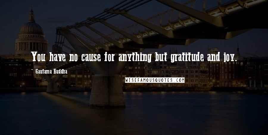 Gautama Buddha Quotes: You have no cause for anything but gratitude and joy.