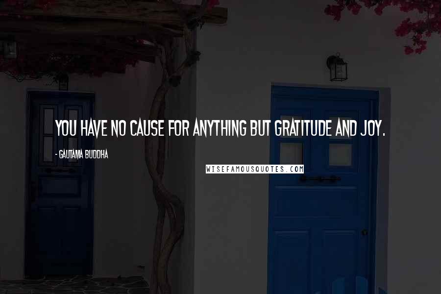Gautama Buddha Quotes: You have no cause for anything but gratitude and joy.