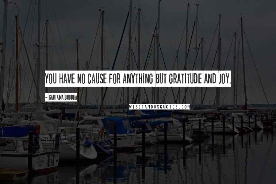 Gautama Buddha Quotes: You have no cause for anything but gratitude and joy.