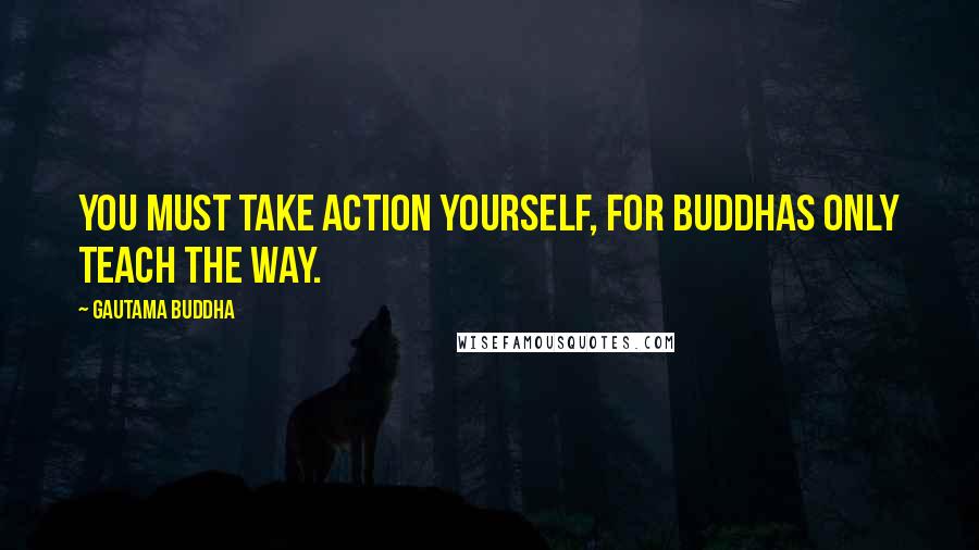 Gautama Buddha Quotes: You must take action yourself, for Buddhas only teach the way.