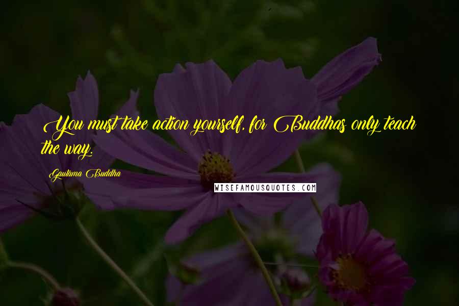 Gautama Buddha Quotes: You must take action yourself, for Buddhas only teach the way.