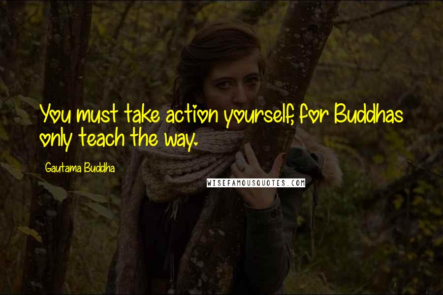 Gautama Buddha Quotes: You must take action yourself, for Buddhas only teach the way.