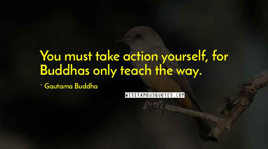 Gautama Buddha Quotes: You must take action yourself, for Buddhas only teach the way.