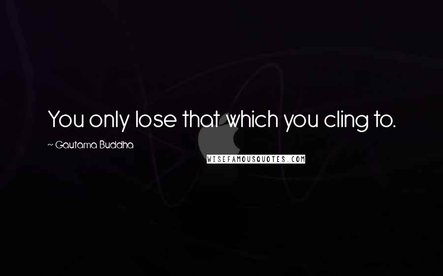 Gautama Buddha Quotes: You only lose that which you cling to.
