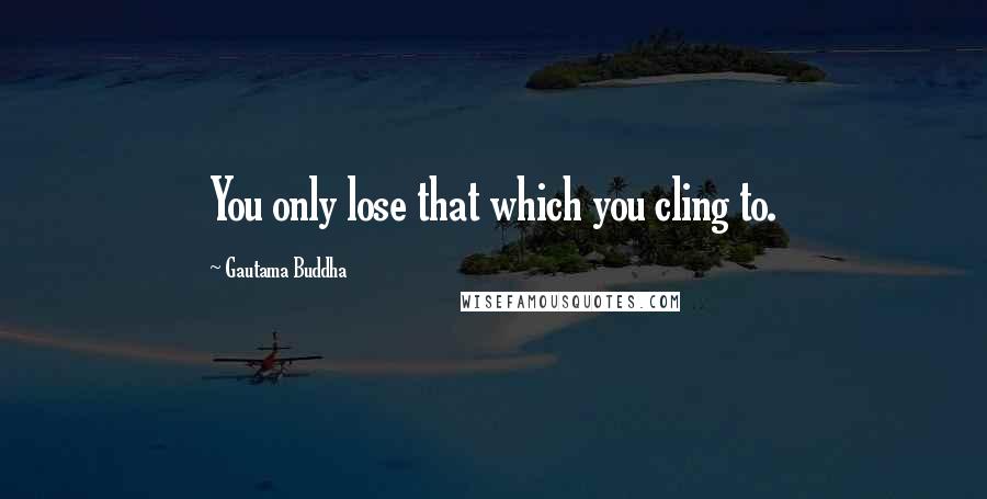 Gautama Buddha Quotes: You only lose that which you cling to.