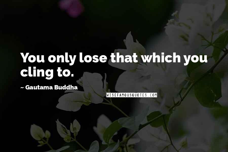 Gautama Buddha Quotes: You only lose that which you cling to.
