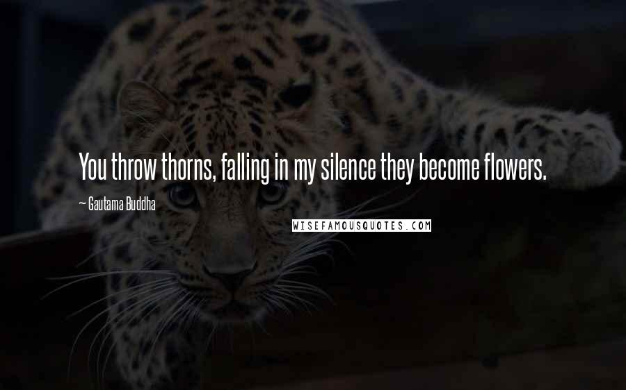 Gautama Buddha Quotes: You throw thorns, falling in my silence they become flowers.
