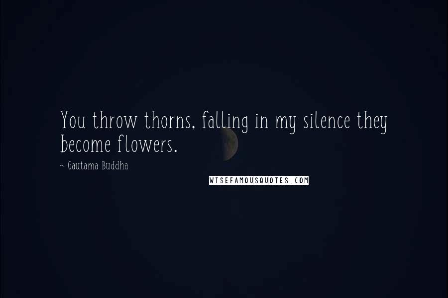 Gautama Buddha Quotes: You throw thorns, falling in my silence they become flowers.