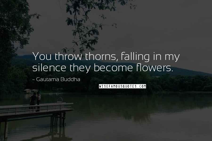 Gautama Buddha Quotes: You throw thorns, falling in my silence they become flowers.