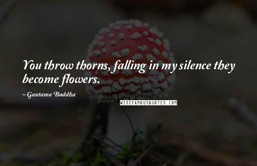 Gautama Buddha Quotes: You throw thorns, falling in my silence they become flowers.