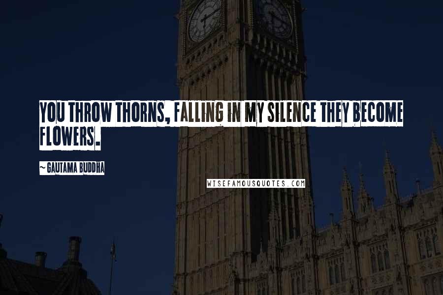 Gautama Buddha Quotes: You throw thorns, falling in my silence they become flowers.