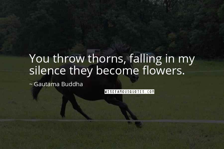 Gautama Buddha Quotes: You throw thorns, falling in my silence they become flowers.