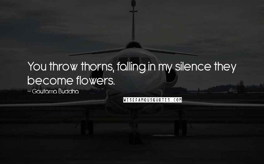 Gautama Buddha Quotes: You throw thorns, falling in my silence they become flowers.