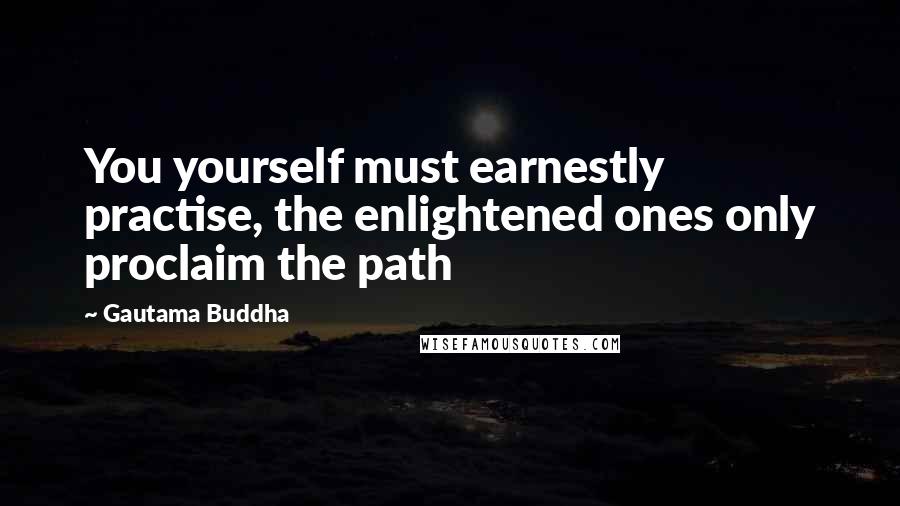 Gautama Buddha Quotes: You yourself must earnestly practise, the enlightened ones only proclaim the path