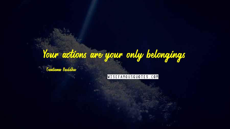 Gautama Buddha Quotes: Your actions are your only belongings.