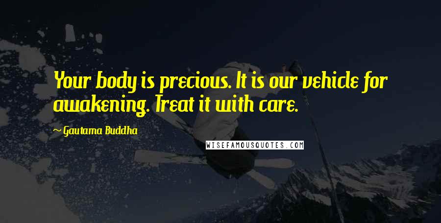 Gautama Buddha Quotes: Your body is precious. It is our vehicle for awakening. Treat it with care.