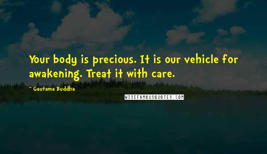 Gautama Buddha Quotes: Your body is precious. It is our vehicle for awakening. Treat it with care.