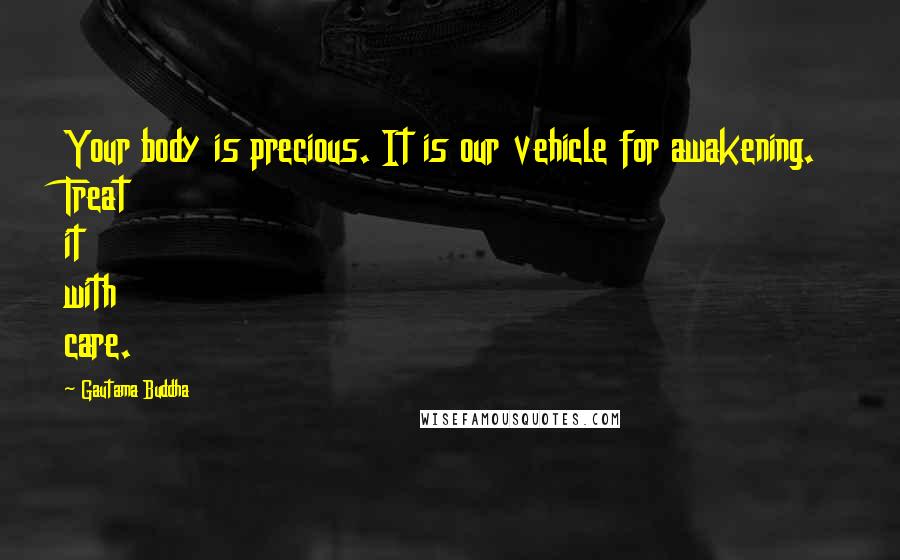 Gautama Buddha Quotes: Your body is precious. It is our vehicle for awakening. Treat it with care.