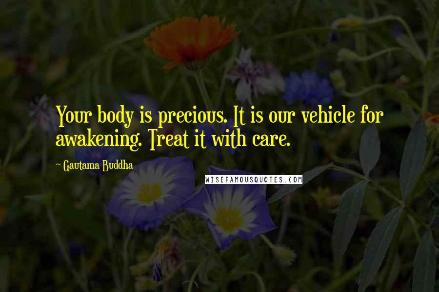 Gautama Buddha Quotes: Your body is precious. It is our vehicle for awakening. Treat it with care.