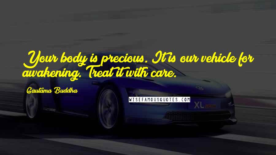 Gautama Buddha Quotes: Your body is precious. It is our vehicle for awakening. Treat it with care.