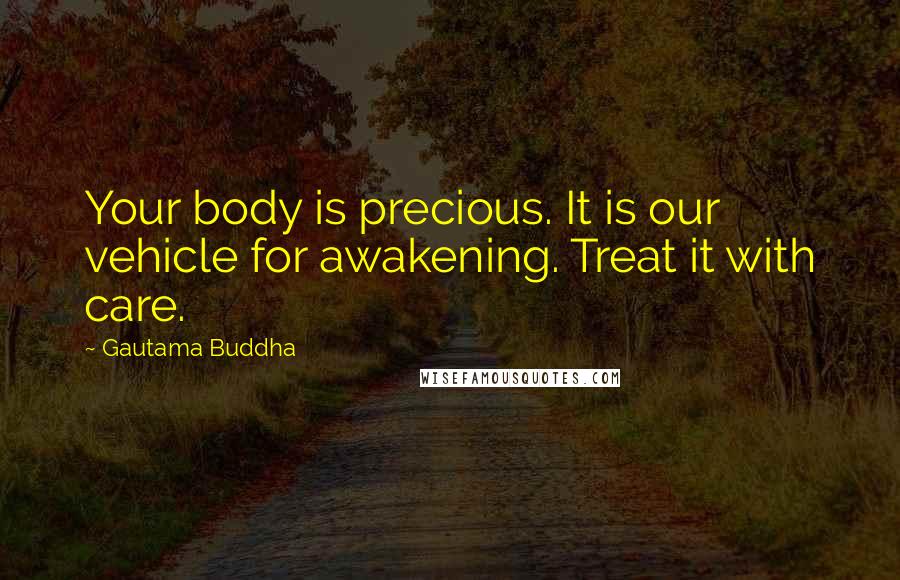 Gautama Buddha Quotes: Your body is precious. It is our vehicle for awakening. Treat it with care.