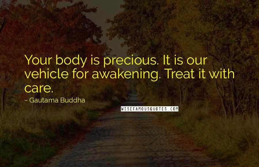 Gautama Buddha Quotes: Your body is precious. It is our vehicle for awakening. Treat it with care.