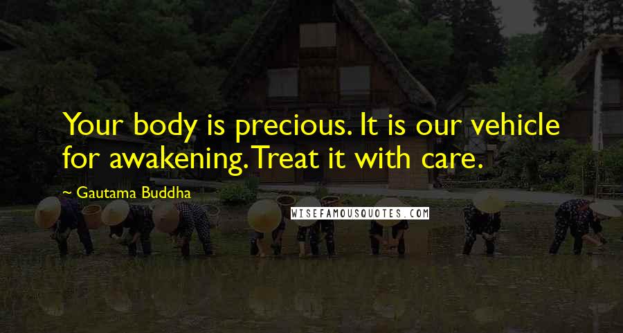 Gautama Buddha Quotes: Your body is precious. It is our vehicle for awakening. Treat it with care.