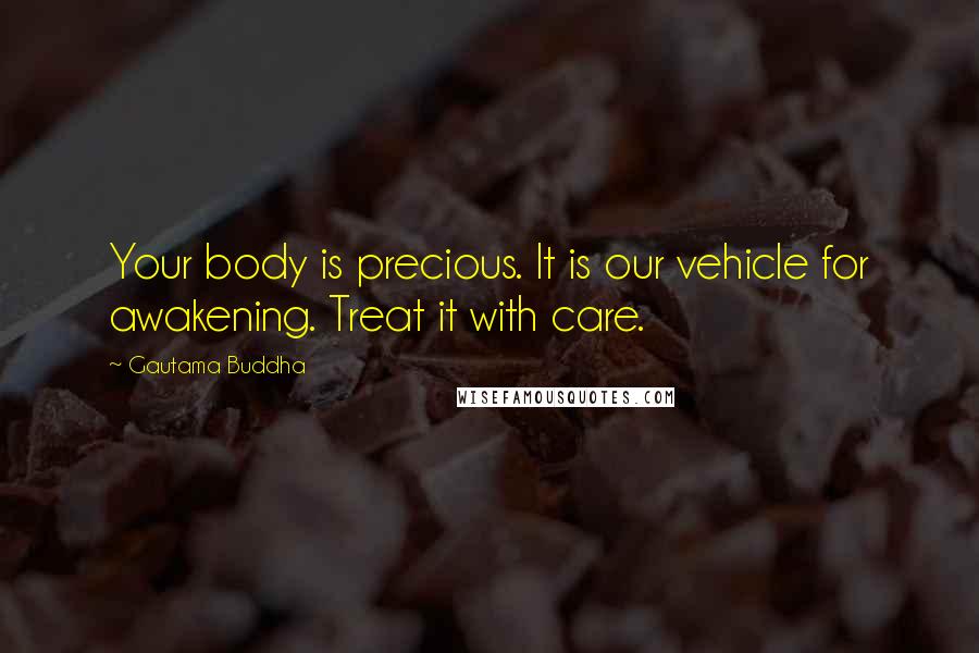 Gautama Buddha Quotes: Your body is precious. It is our vehicle for awakening. Treat it with care.