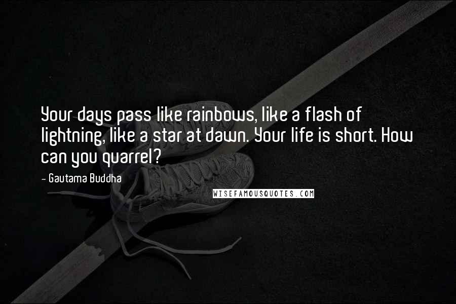 Gautama Buddha Quotes: Your days pass like rainbows, like a flash of lightning, like a star at dawn. Your life is short. How can you quarrel?