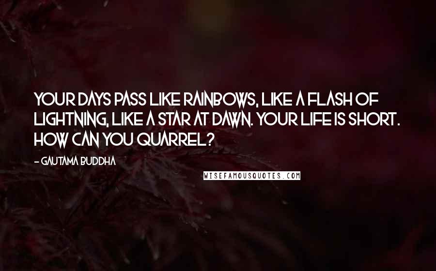Gautama Buddha Quotes: Your days pass like rainbows, like a flash of lightning, like a star at dawn. Your life is short. How can you quarrel?