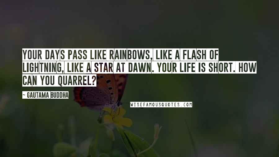 Gautama Buddha Quotes: Your days pass like rainbows, like a flash of lightning, like a star at dawn. Your life is short. How can you quarrel?