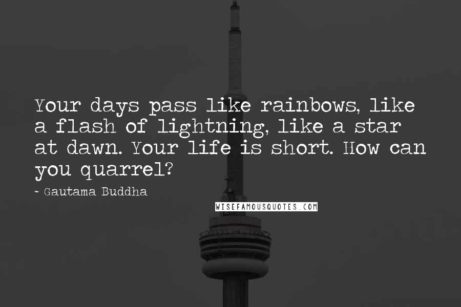 Gautama Buddha Quotes: Your days pass like rainbows, like a flash of lightning, like a star at dawn. Your life is short. How can you quarrel?
