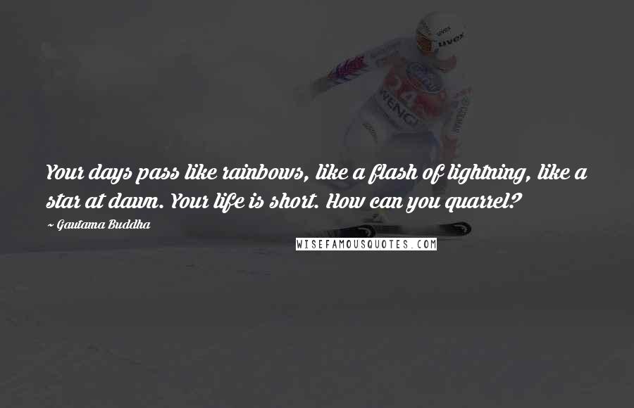 Gautama Buddha Quotes: Your days pass like rainbows, like a flash of lightning, like a star at dawn. Your life is short. How can you quarrel?