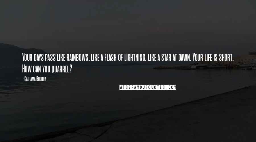 Gautama Buddha Quotes: Your days pass like rainbows, like a flash of lightning, like a star at dawn. Your life is short. How can you quarrel?