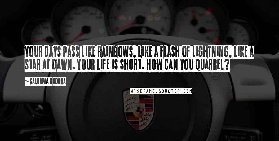 Gautama Buddha Quotes: Your days pass like rainbows, like a flash of lightning, like a star at dawn. Your life is short. How can you quarrel?